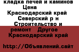 кладка печей и каминов › Цена ­ 1 000 - Краснодарский край, Северский р-н Строительство и ремонт » Другое   . Краснодарский край